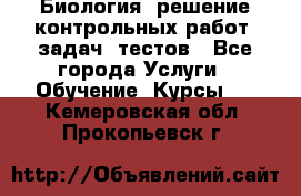 Биология: решение контрольных работ, задач, тестов - Все города Услуги » Обучение. Курсы   . Кемеровская обл.,Прокопьевск г.